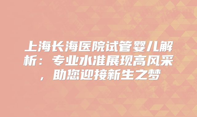 上海长海医院试管婴儿解析:专业水准展现高风采,助您迎接新生之梦