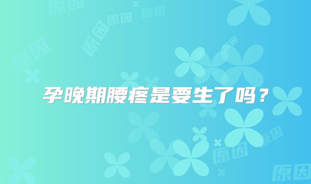 孕晚期腰疼是要生了吗？