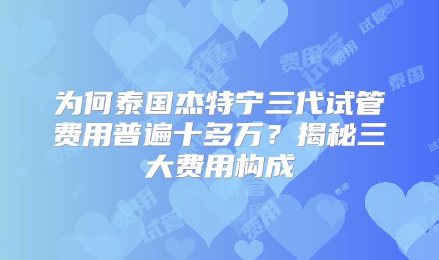 为何泰国杰特宁三代试管费用普遍十多万？揭秘三大费用构成