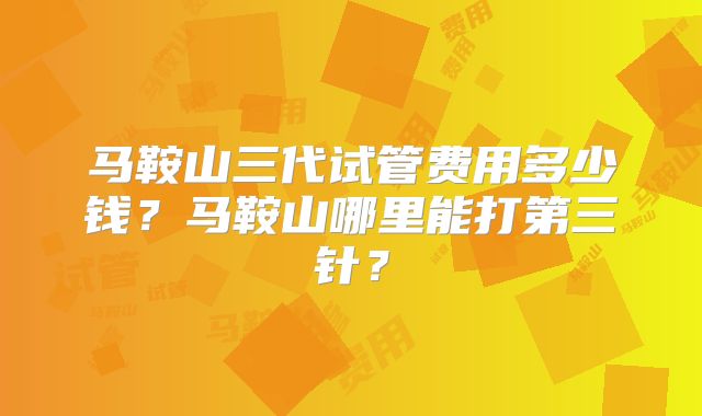 马鞍山三代试管费用多少钱？马鞍山哪里能打第三针？