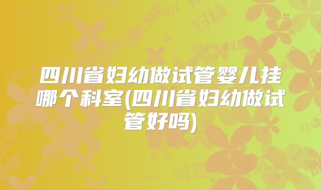 四川省妇幼做试管婴儿挂哪个科室(四川省妇幼做试管好吗)