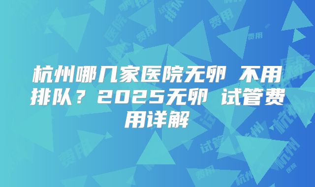 杭州哪几家医院无卵�不用排队？2025无卵�试管费用详解