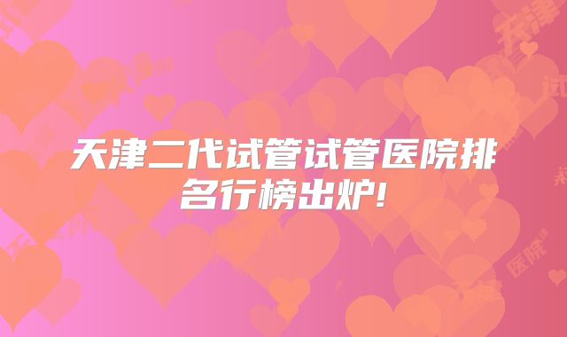 天津二代试管试管医院排名行榜出炉!