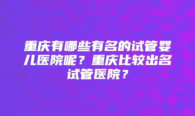 重庆有哪些有名的试管婴儿医院呢？重庆比较出名试管医院？