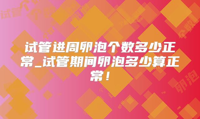 试管进周卵泡个数多少正常_试管期间卵泡多少算正常！
