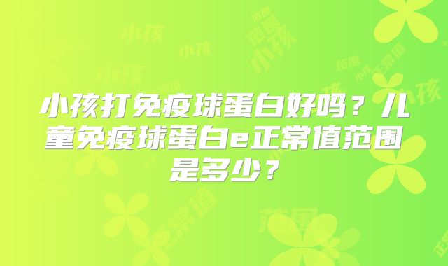 小孩打免疫球蛋白好吗？儿童免疫球蛋白e正常值范围是多少？