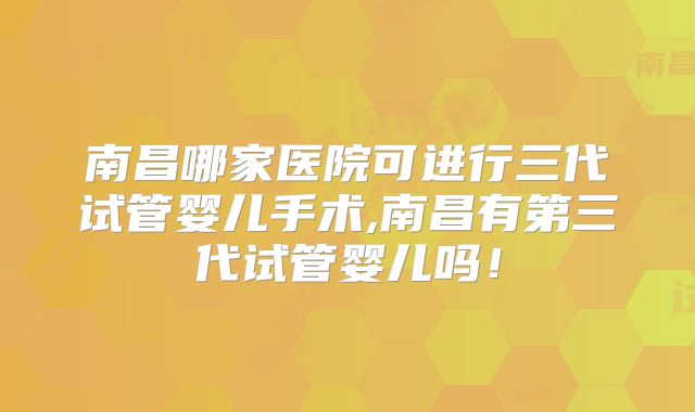 南昌哪家医院可进行三代试管婴儿手术,南昌有第三代试管婴儿吗!