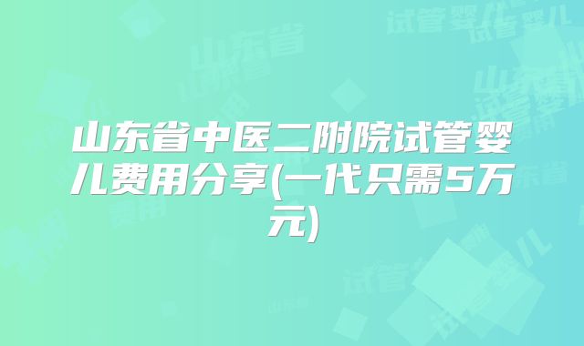 山东省中医二附院试管婴儿费用分享(一代只需5万元)