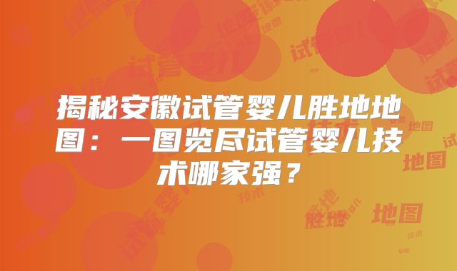 揭秘安徽试管婴儿胜地地图：一图览尽试管婴儿技术哪家强？