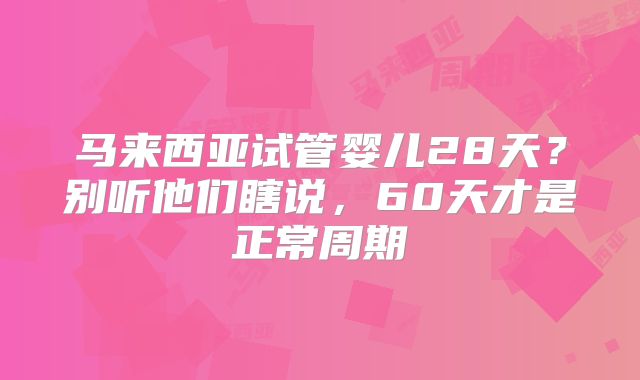 马来西亚试管婴儿28天?别听他们瞎说,60天才是正常周期