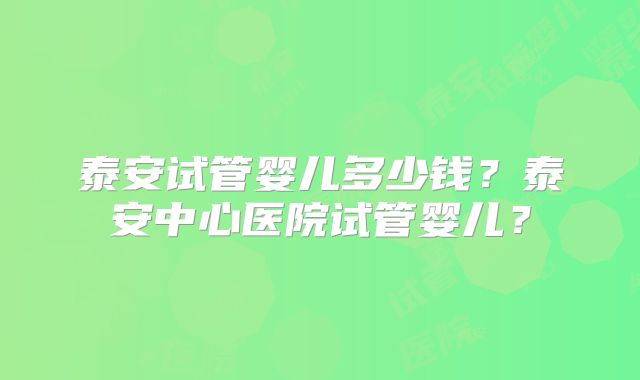 泰安试管婴儿多少钱？泰安中心医院试管婴儿？