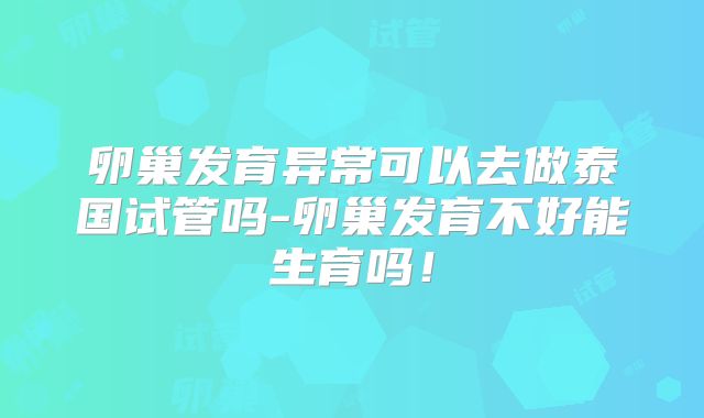 卵巢发育异常可以去做泰国试管吗-卵巢发育不好能生育吗！