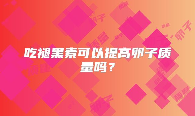 吃褪黑素可以提高卵子质量吗？