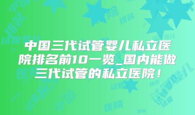 中国三代试管婴儿私立医院排名前10一览_国内能做三代试管的私立医院！