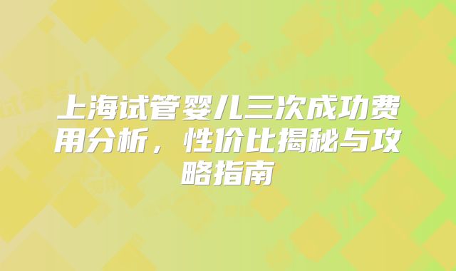 上海试管婴儿三次成功费用分析,性价比揭秘与攻略指南