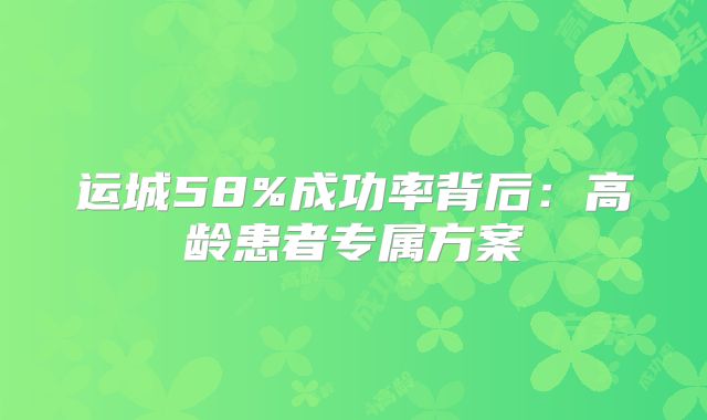 运城58%成功率背后：高龄患者专属方案