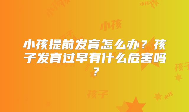 小孩提前发育怎么办?孩子发育过早有什么危害吗?