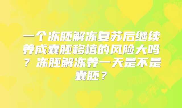 一个冻胚解冻复苏后继续养成囊胚移植的风险大吗?冻胚解冻养一天是不是囊胚?