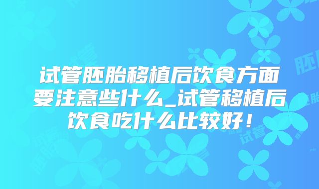 试管胚胎移植后饮食方面要注意些什么_试管移植后饮食吃什么比较好！