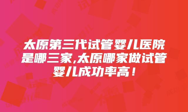 太原第三代试管婴儿医院是哪三家,太原哪家做试管婴儿成功率高！