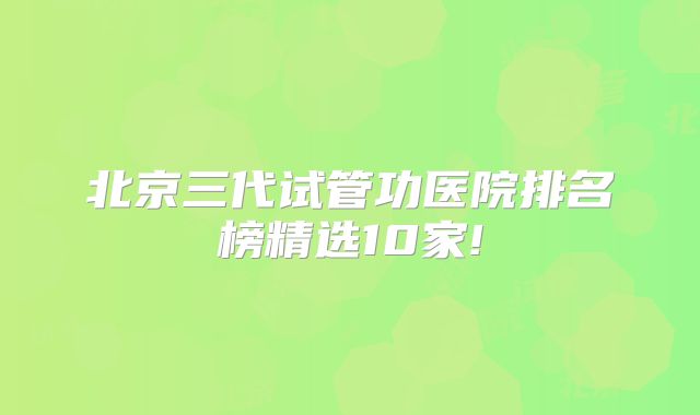 北京三代试管功医院排名榜精选10家!
