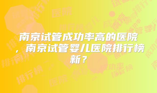 南京试管成功率高的医院，南京试管婴儿医院排行榜新？