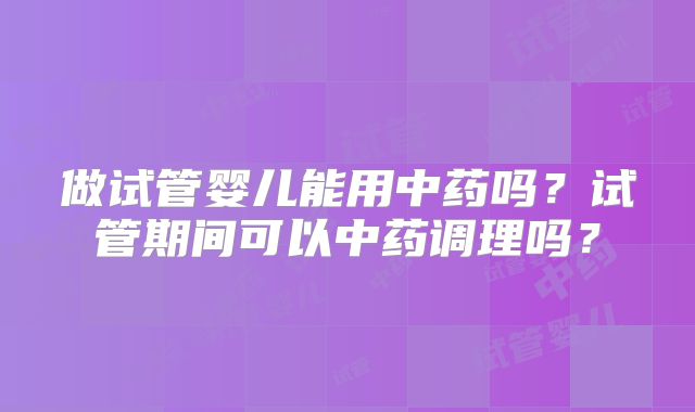 做试管婴儿能用中药吗？试管期间可以中药调理吗？