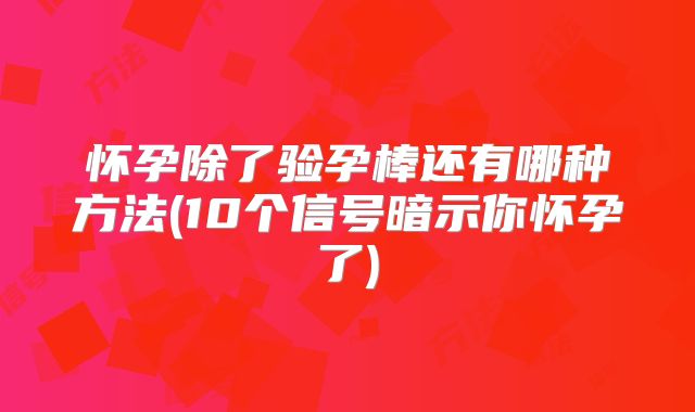 怀孕除了验孕棒还有哪种方法(10个信号暗示你怀孕了)