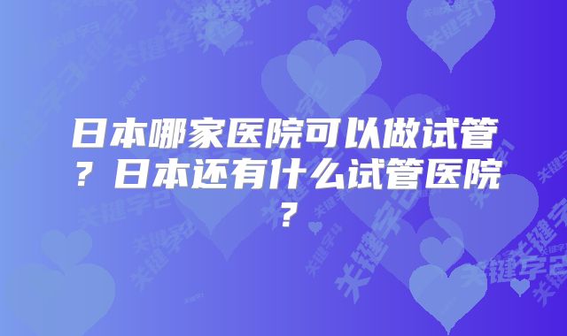 日本哪家医院可以做试管？日本还有什么试管医院？