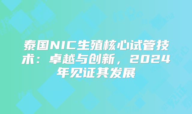 泰国NIC生殖核心试管技术：卓越与创新，2024年见证其发展