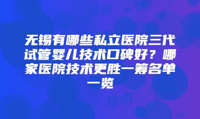 无锡有哪些私立医院三代试管婴儿技术口碑好？哪家医院技术更胜一筹名单一览