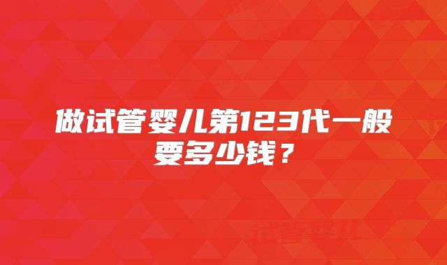 做试管婴儿第123代一般要多少钱?