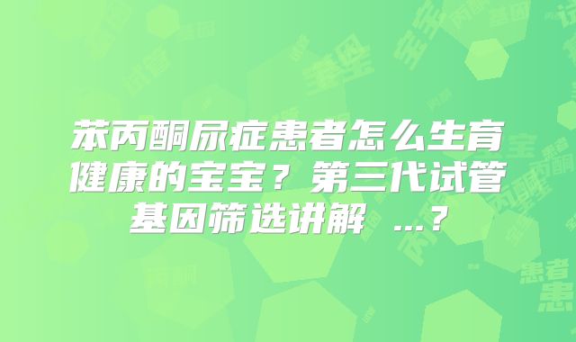 苯丙酮尿症患者怎么生育健康的宝宝？第三代试管基因筛选讲解 ...？