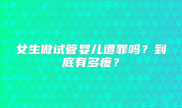 女生做试管婴儿遭罪吗？到底有多疼？