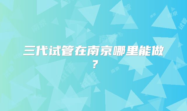 三代试管在南京哪里能做？