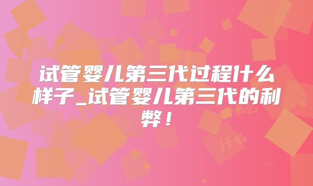 试管婴儿第三代过程什么样子_试管婴儿第三代的利弊！