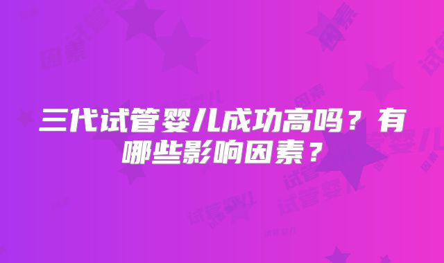 三代试管婴儿成功高吗？有哪些影响因素？