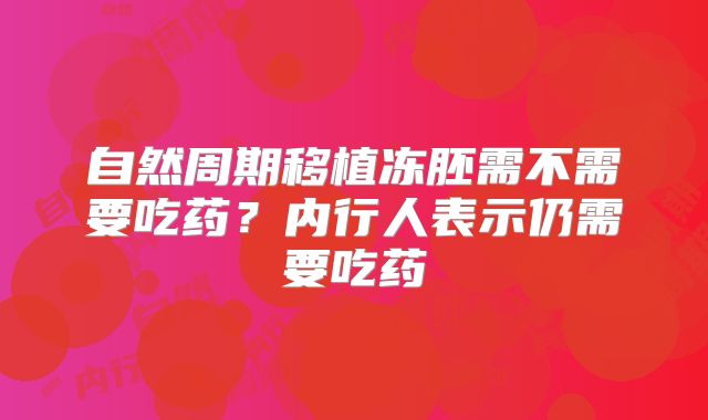 自然周期移植冻胚需不需要吃药？内行人表示仍需要吃药
