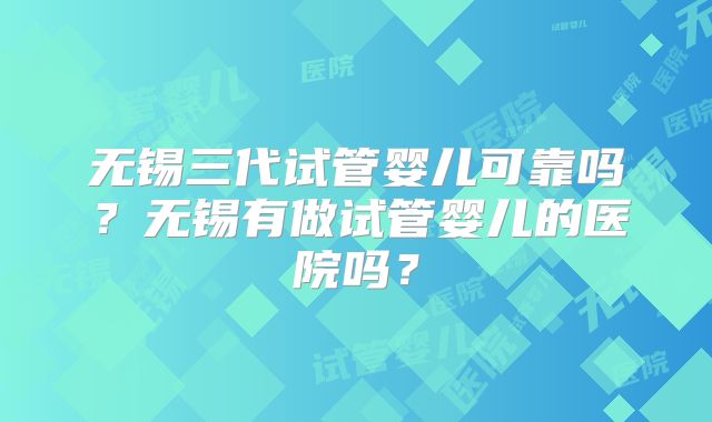 无锡三代试管婴儿可靠吗？无锡有做试管婴儿的医院吗？