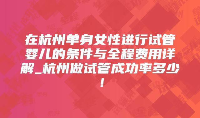 在杭州单身女性进行试管婴儿的条件与全程费用详解_杭州做试管成功率多少！