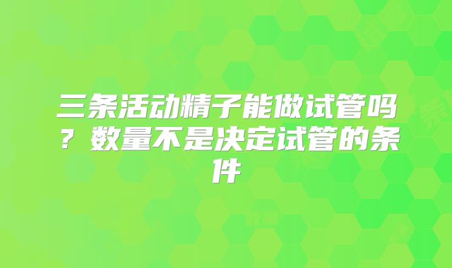 三条活动精子能做试管吗?数量不是决定试管的条件