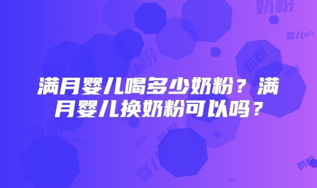 满月婴儿喝多少奶粉?满月婴儿换奶粉可以吗?