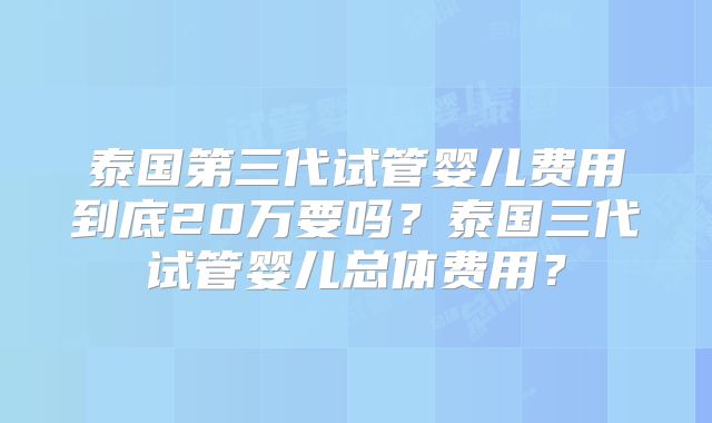 泰国第三代试管婴儿费用到底20万要吗?泰国三代试管婴儿总体费用?