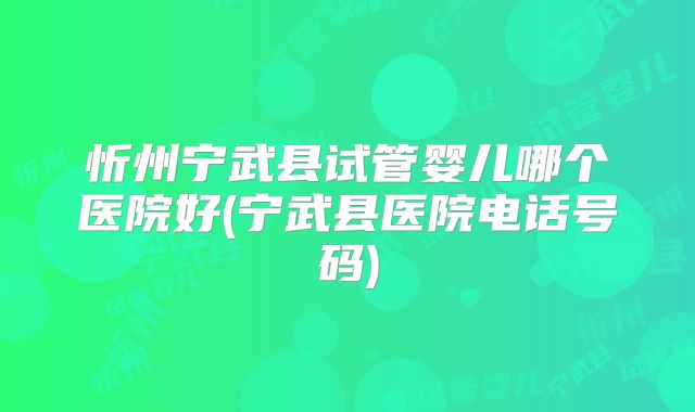 忻州宁武县试管婴儿哪个医院好(宁武县医院电话号码)