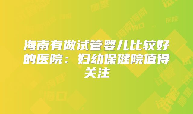 海南有做试管婴儿比较好的医院：妇幼保健院值得关注