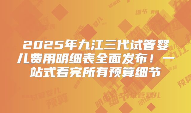 2025年九江三代试管婴儿费用明细表全面发布！一站式看完所有预算细节