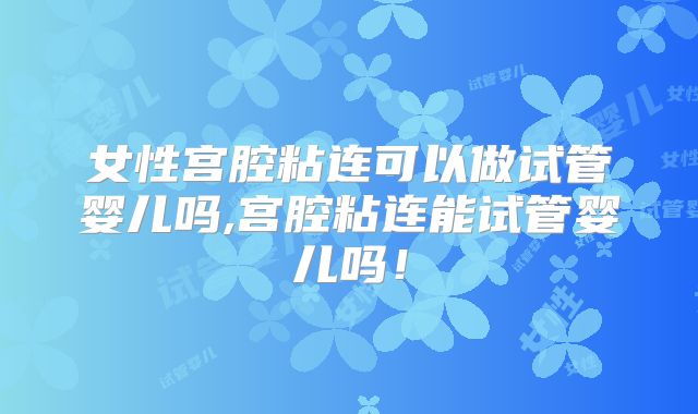 女性宫腔粘连可以做试管婴儿吗,宫腔粘连能试管婴儿吗！