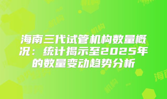 海南三代试管机构数量概况：统计揭示至2025年的数量变动趋势分析