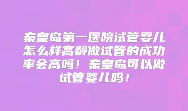 秦皇岛第一医院试管婴儿怎么样高龄做试管的成功率会高吗!秦皇岛可以做试管婴儿吗!