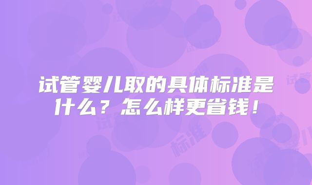 试管婴儿取的具体标准是什么?怎么样更省钱!